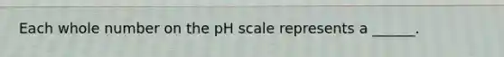 Each whole number on the pH scale represents a ______.