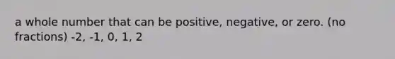 a whole number that can be positive, negative, or zero. (no fractions) -2, -1, 0, 1, 2