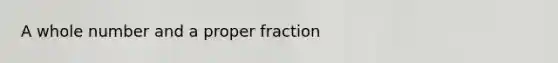 A whole number and a proper fraction