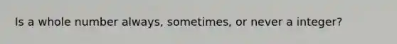 Is a whole number always, sometimes, or never a integer?