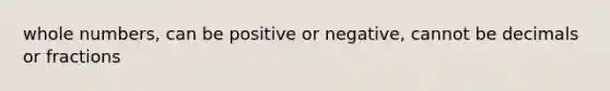 whole numbers, can be positive or negative, cannot be decimals or fractions