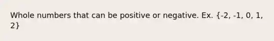 Whole numbers that can be positive or negative. Ex. (-2, -1, 0, 1, 2)