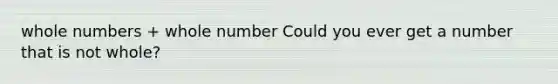 <a href='https://www.questionai.com/knowledge/kHClMPgTfV-whole-numbers' class='anchor-knowledge'>whole numbers</a> + whole number Could you ever get a number that is not whole?