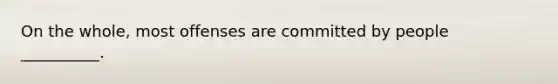 On the whole, most offenses are committed by people __________.