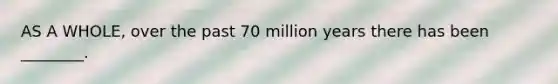 AS A WHOLE, over the past 70 million years there has been ________.