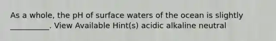 As a whole, the pH of surface waters of the ocean is slightly __________. View Available Hint(s) acidic alkaline neutral