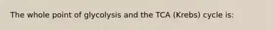 The whole point of glycolysis and the TCA (Krebs) cycle is: