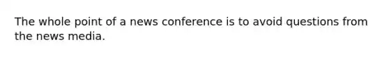 The whole point of a news conference is to avoid questions from the news media.