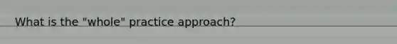 What is the "whole" practice approach?