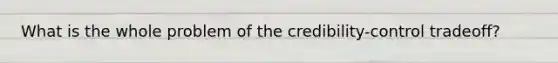 What is the whole problem of the credibility-control tradeoff?