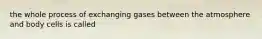 the whole process of exchanging gases between the atmosphere and body cells is called