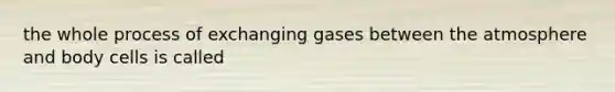 the whole process of exchanging gases between the atmosphere and body cells is called