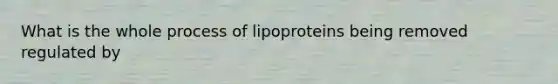 What is the whole process of lipoproteins being removed regulated by