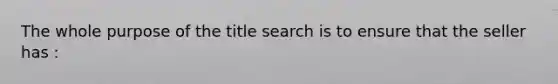 The whole purpose of the title search is to ensure that the seller has :