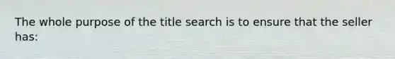 The whole purpose of the title search is to ensure that the seller has: