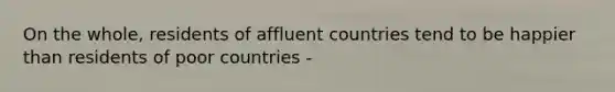 On the whole, residents of affluent countries tend to be happier than residents of poor countries -