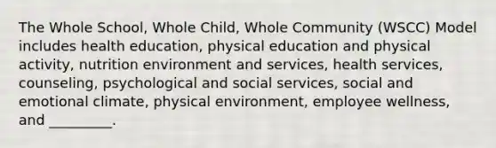 The Whole School, Whole Child, Whole Community (WSCC) Model includes health education, physical education and physical activity, nutrition environment and services, health services, counseling, psychological and social services, social and emotional climate, physical environment, employee wellness, and _________.