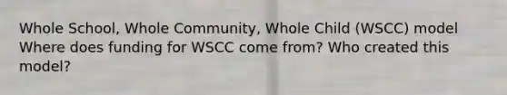 Whole School, Whole Community, Whole Child (WSCC) model Where does funding for WSCC come from? Who created this model?