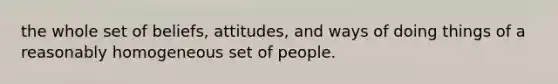 the whole set of beliefs, attitudes, and ways of doing things of a reasonably homogeneous set of people.