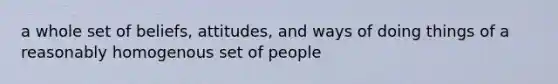 a whole set of beliefs, attitudes, and ways of doing things of a reasonably homogenous set of people