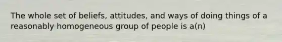 The whole set of beliefs, attitudes, and ways of doing things of a reasonably homogeneous group of people is a(n)