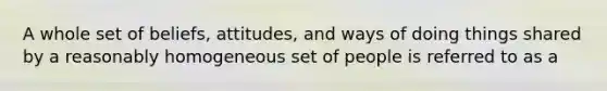 A whole set of beliefs, attitudes, and ways of doing things shared by a reasonably homogeneous set of people is referred to as a