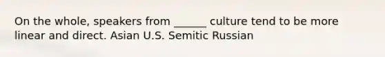 On the whole, speakers from ______ culture tend to be more linear and direct. Asian U.S. Semitic Russian