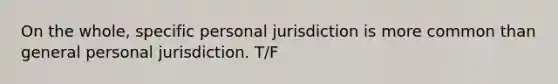 On the whole, specific personal jurisdiction is more common than general personal jurisdiction. T/F