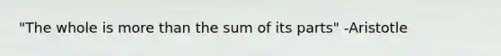 "The whole is more than the sum of its parts" -Aristotle