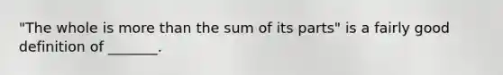 "The whole is <a href='https://www.questionai.com/knowledge/keWHlEPx42-more-than' class='anchor-knowledge'>more than</a> the sum of its parts" is a fairly good definition of _______.