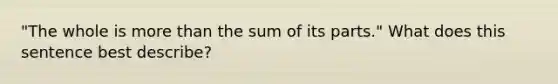 "The whole is <a href='https://www.questionai.com/knowledge/keWHlEPx42-more-than' class='anchor-knowledge'>more than</a> the sum of its parts." What does this sentence best describe?