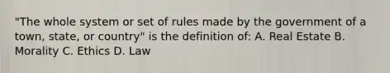 "The whole system or set of rules made by the government of a town, state, or country" is the definition of: A. Real Estate B. Morality C. Ethics D. Law