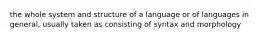 the whole system and structure of a language or of languages in general, usually taken as consisting of syntax and morphology