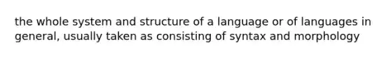 the whole system and structure of a language or of languages in general, usually taken as consisting of syntax and morphology