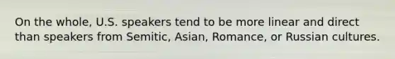 On the whole, U.S. speakers tend to be more linear and direct than speakers from Semitic, Asian, Romance, or Russian cultures.