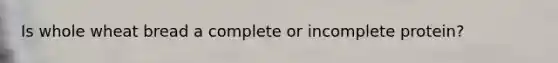 Is whole wheat bread a complete or incomplete protein?