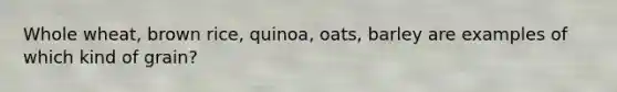 Whole wheat, brown rice, quinoa, oats, barley are examples of which kind of grain?