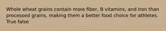 Whole wheat grains contain more fiber, B vitamins, and Iron than processed grains, making them a better food choice for athletes. True false