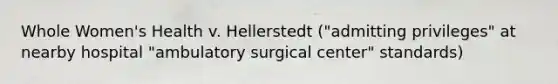 Whole Women's Health v. Hellerstedt ("admitting privileges" at nearby hospital "ambulatory surgical center" standards)