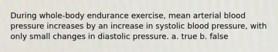 During whole-body endurance exercise, mean arterial <a href='https://www.questionai.com/knowledge/kD0HacyPBr-blood-pressure' class='anchor-knowledge'>blood pressure</a> increases by an increase in systolic blood pressure, with only small changes in diastolic pressure. a. true b. false