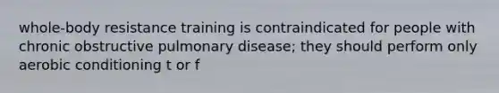 whole-body resistance training is contraindicated for people with chronic obstructive pulmonary disease; they should perform only aerobic conditioning t or f