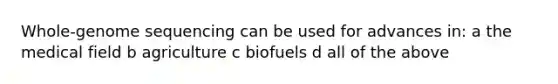 Whole-genome sequencing can be used for advances in: a the medical field b agriculture c biofuels d all of the above