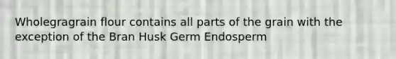 Wholegragrain flour contains all parts of the grain with the exception of the Bran Husk Germ Endosperm