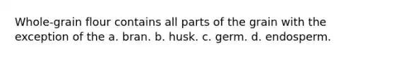 Whole-grain flour contains all parts of the grain with the exception of the a. bran. b. husk. c. germ. d. endosperm.