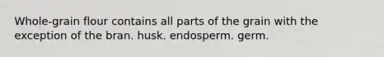 Whole-grain flour contains all parts of the grain with the exception of the bran. husk. endosperm. germ.