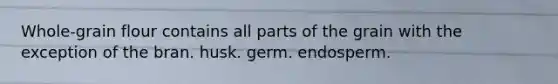 Whole-grain flour contains all parts of the grain with the exception of the bran. husk. germ. endosperm.