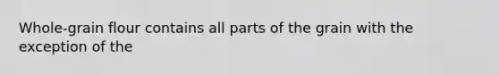 Whole-grain flour contains all parts of the grain with the exception of the