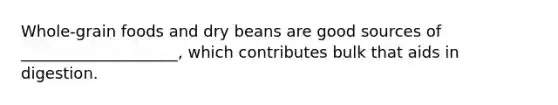 Whole-grain foods and dry beans are good sources of ____________________, which contributes bulk that aids in digestion.