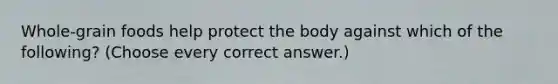 Whole-grain foods help protect the body against which of the following? (Choose every correct answer.)