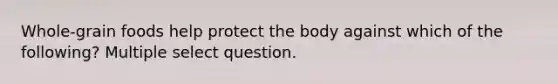 Whole-grain foods help protect the body against which of the following? Multiple select question.